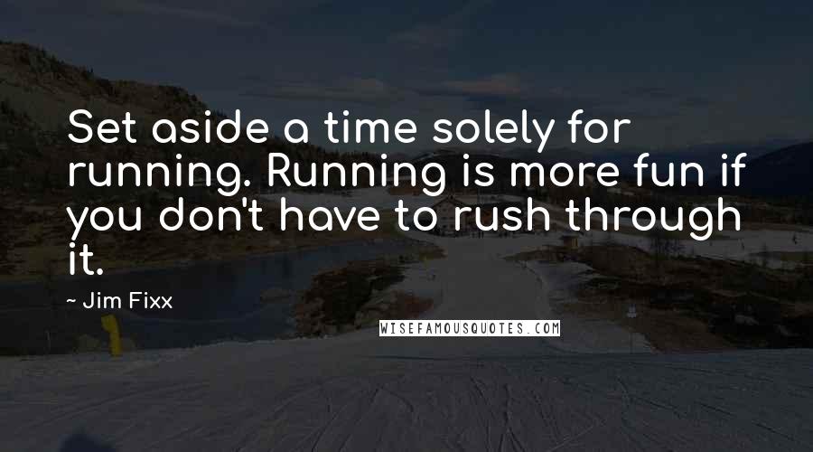 Jim Fixx Quotes: Set aside a time solely for running. Running is more fun if you don't have to rush through it.