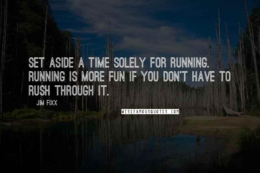 Jim Fixx Quotes: Set aside a time solely for running. Running is more fun if you don't have to rush through it.