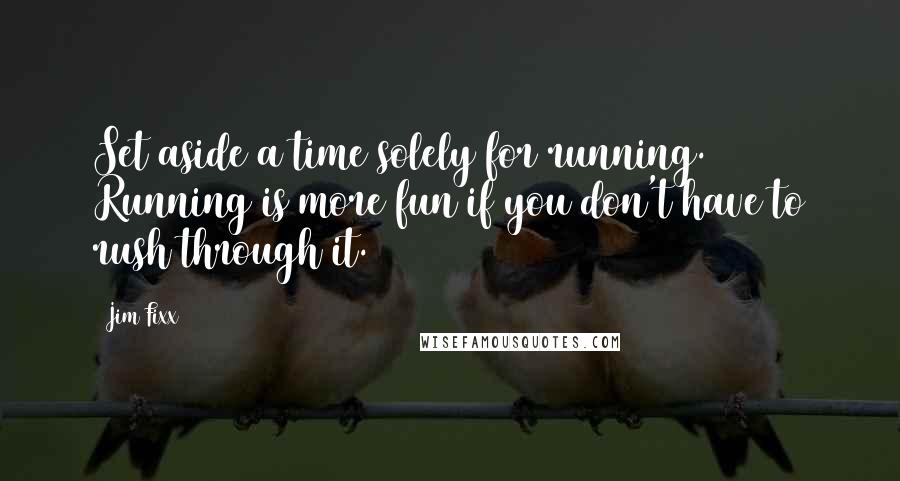 Jim Fixx Quotes: Set aside a time solely for running. Running is more fun if you don't have to rush through it.