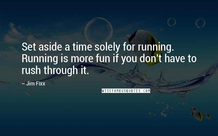 Jim Fixx Quotes: Set aside a time solely for running. Running is more fun if you don't have to rush through it.