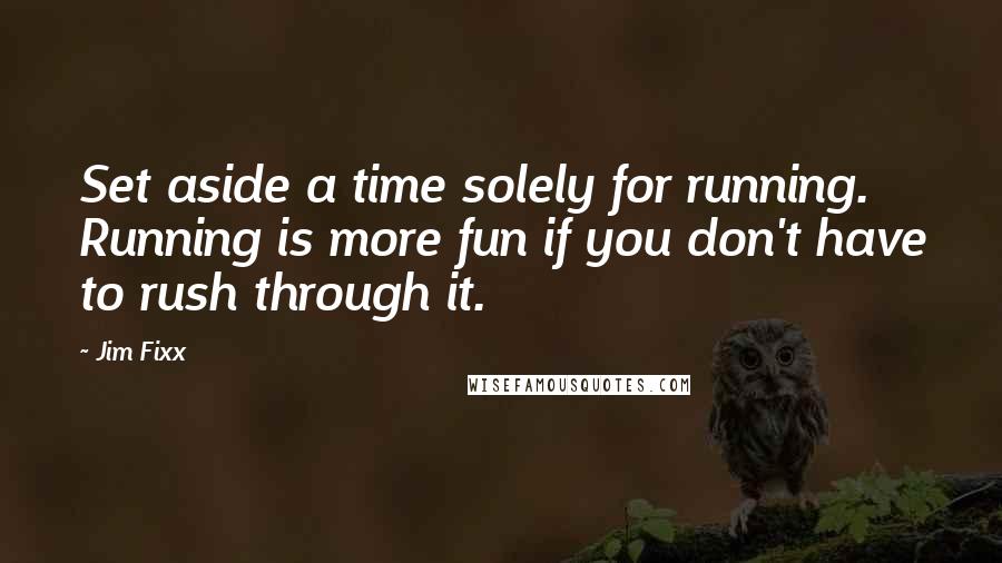 Jim Fixx Quotes: Set aside a time solely for running. Running is more fun if you don't have to rush through it.