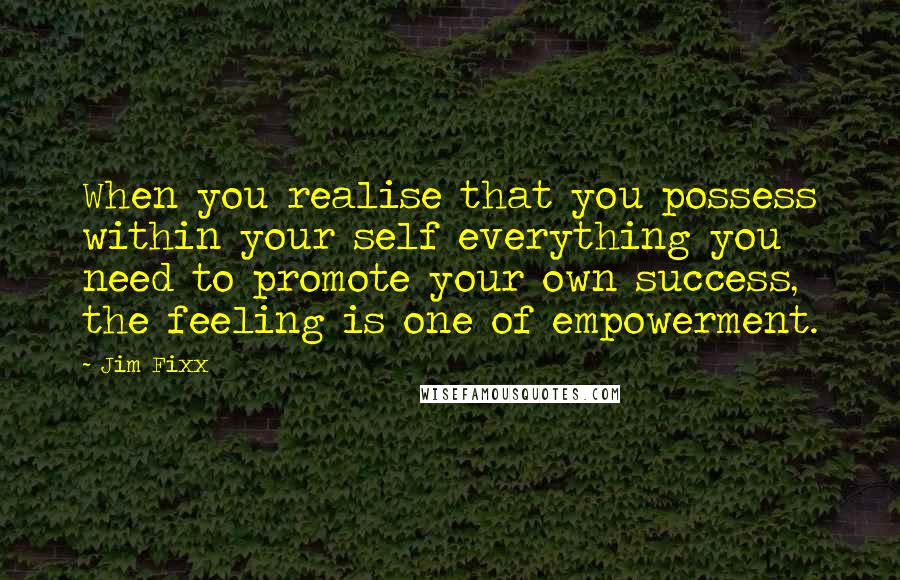 Jim Fixx Quotes: When you realise that you possess within your self everything you need to promote your own success, the feeling is one of empowerment.