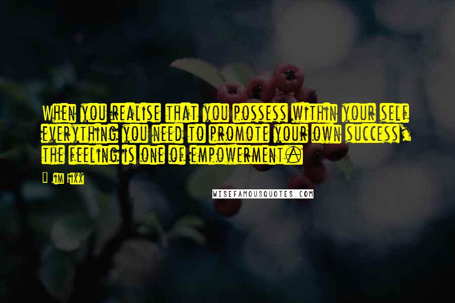 Jim Fixx Quotes: When you realise that you possess within your self everything you need to promote your own success, the feeling is one of empowerment.