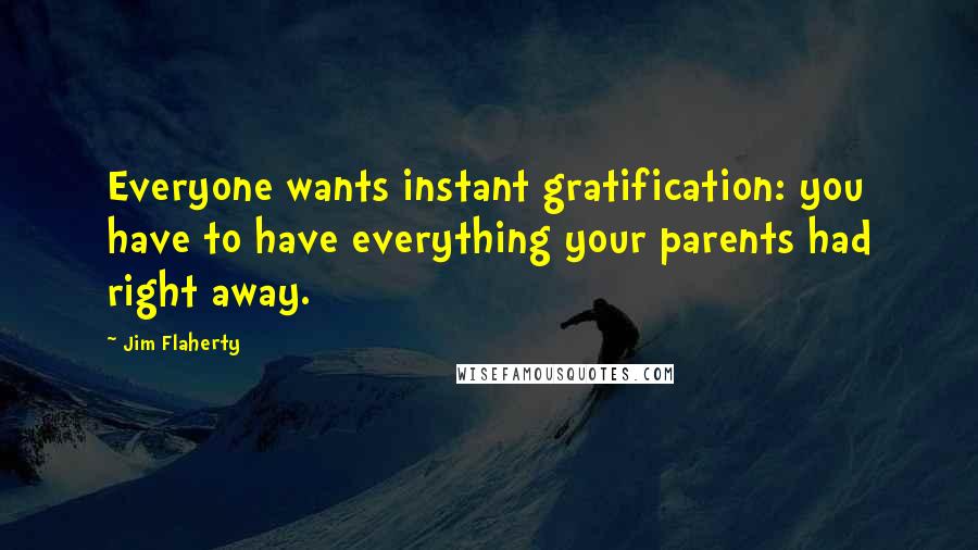 Jim Flaherty Quotes: Everyone wants instant gratification: you have to have everything your parents had right away.