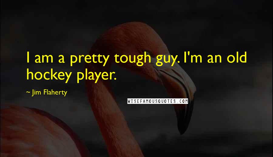 Jim Flaherty Quotes: I am a pretty tough guy. I'm an old hockey player.