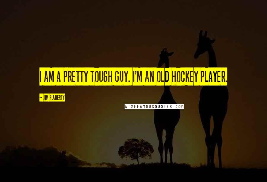 Jim Flaherty Quotes: I am a pretty tough guy. I'm an old hockey player.