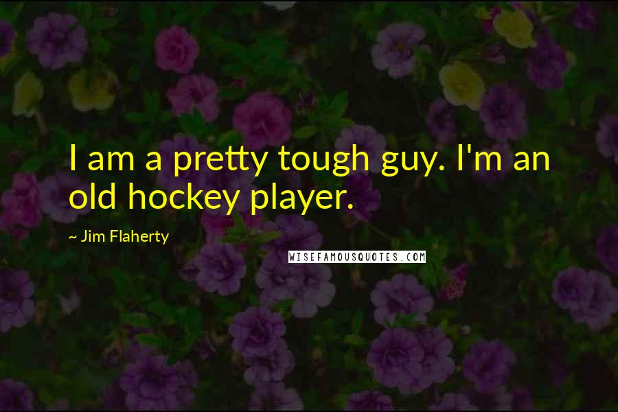 Jim Flaherty Quotes: I am a pretty tough guy. I'm an old hockey player.