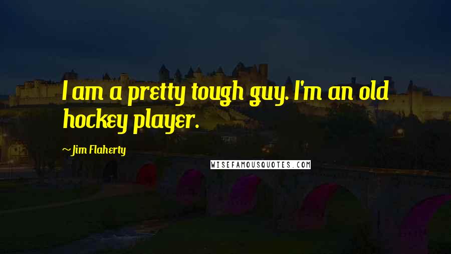 Jim Flaherty Quotes: I am a pretty tough guy. I'm an old hockey player.