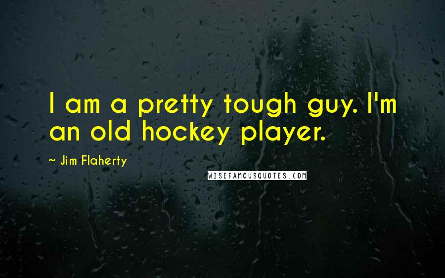 Jim Flaherty Quotes: I am a pretty tough guy. I'm an old hockey player.