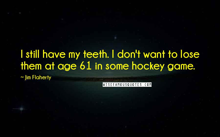 Jim Flaherty Quotes: I still have my teeth. I don't want to lose them at age 61 in some hockey game.