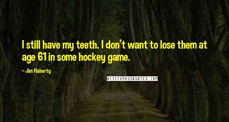 Jim Flaherty Quotes: I still have my teeth. I don't want to lose them at age 61 in some hockey game.