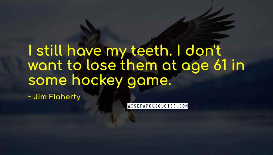 Jim Flaherty Quotes: I still have my teeth. I don't want to lose them at age 61 in some hockey game.