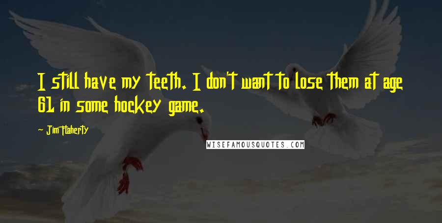 Jim Flaherty Quotes: I still have my teeth. I don't want to lose them at age 61 in some hockey game.