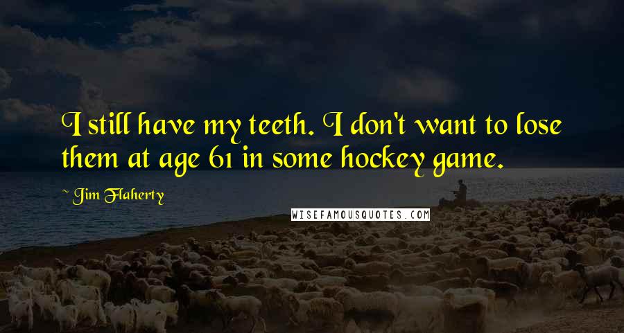 Jim Flaherty Quotes: I still have my teeth. I don't want to lose them at age 61 in some hockey game.