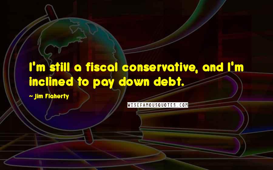 Jim Flaherty Quotes: I'm still a fiscal conservative, and I'm inclined to pay down debt.