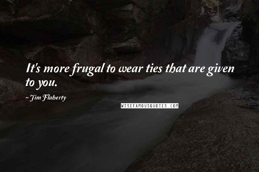 Jim Flaherty Quotes: It's more frugal to wear ties that are given to you.