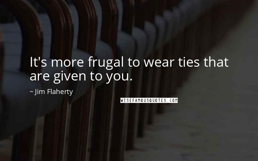 Jim Flaherty Quotes: It's more frugal to wear ties that are given to you.