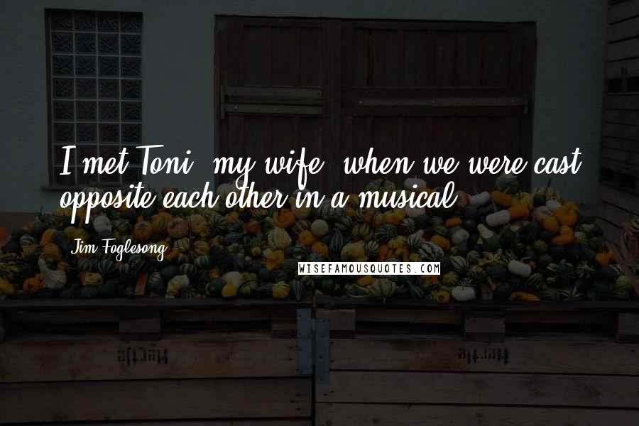 Jim Foglesong Quotes: I met Toni, my wife, when we were cast opposite each other in a musical.