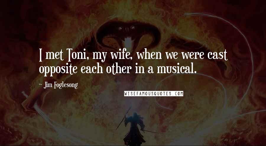 Jim Foglesong Quotes: I met Toni, my wife, when we were cast opposite each other in a musical.