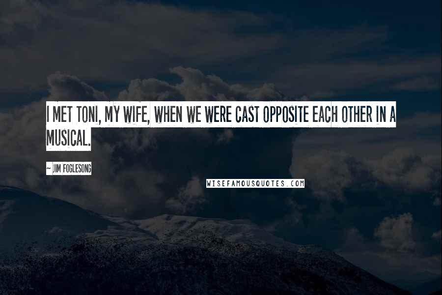 Jim Foglesong Quotes: I met Toni, my wife, when we were cast opposite each other in a musical.