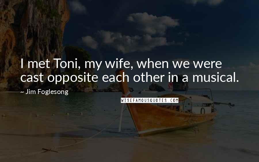 Jim Foglesong Quotes: I met Toni, my wife, when we were cast opposite each other in a musical.