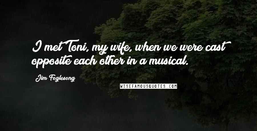 Jim Foglesong Quotes: I met Toni, my wife, when we were cast opposite each other in a musical.