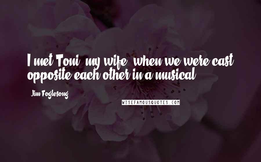 Jim Foglesong Quotes: I met Toni, my wife, when we were cast opposite each other in a musical.