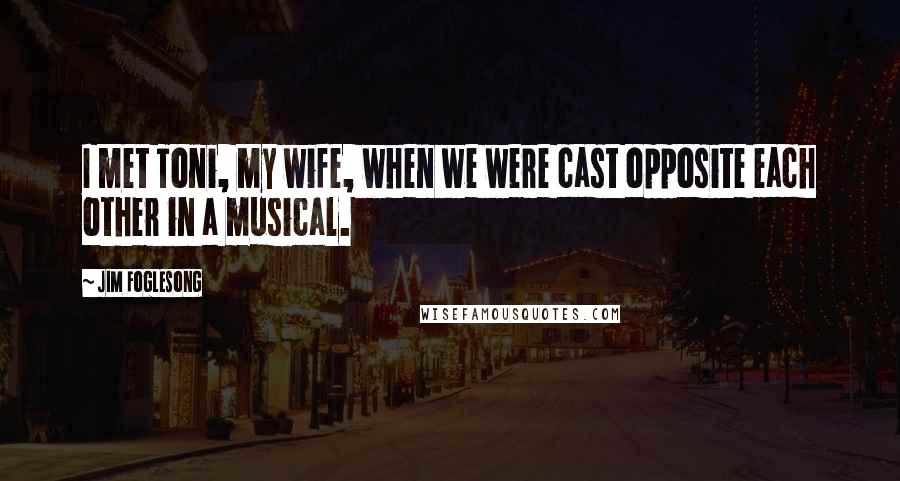 Jim Foglesong Quotes: I met Toni, my wife, when we were cast opposite each other in a musical.