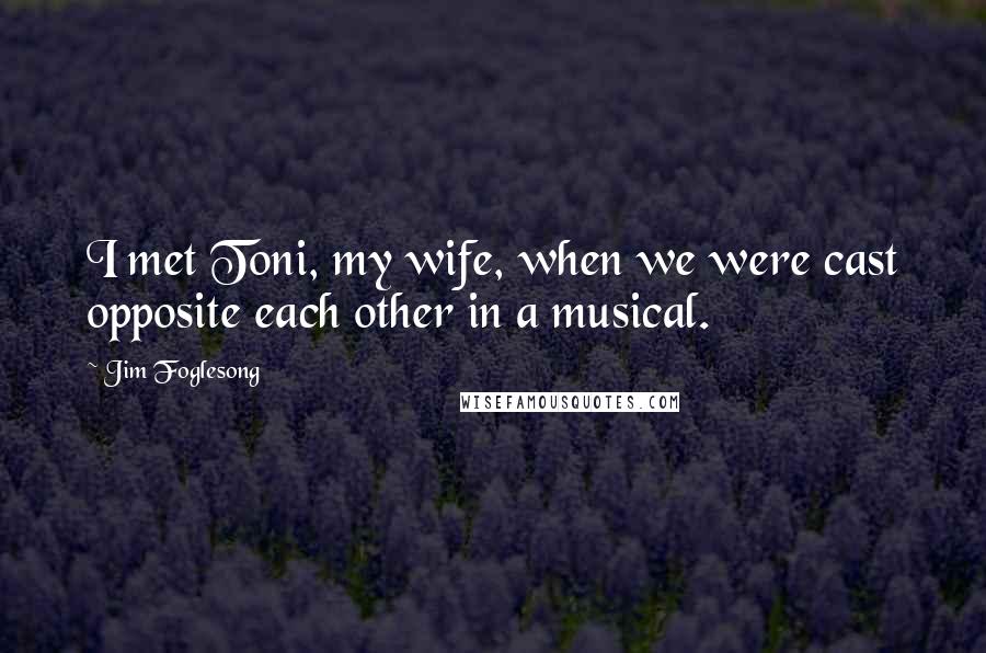Jim Foglesong Quotes: I met Toni, my wife, when we were cast opposite each other in a musical.