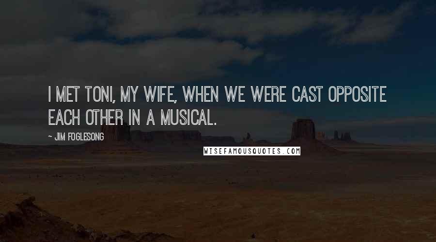 Jim Foglesong Quotes: I met Toni, my wife, when we were cast opposite each other in a musical.