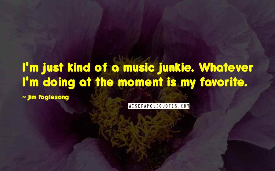 Jim Foglesong Quotes: I'm just kind of a music junkie. Whatever I'm doing at the moment is my favorite.