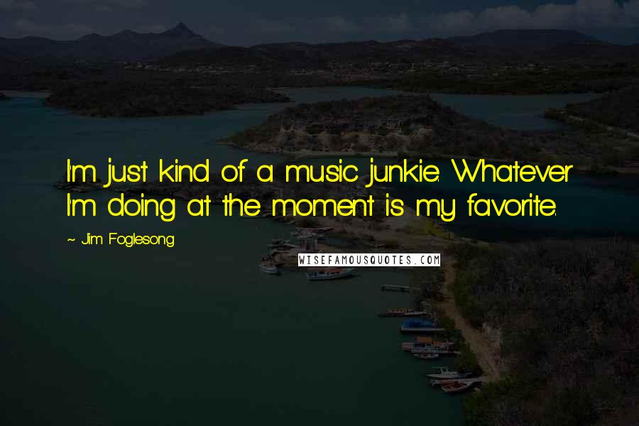 Jim Foglesong Quotes: I'm just kind of a music junkie. Whatever I'm doing at the moment is my favorite.
