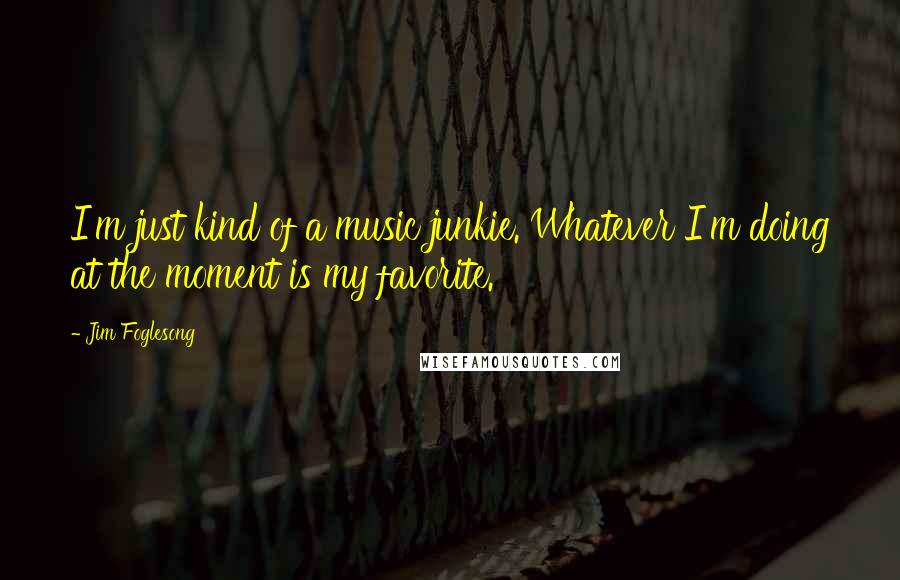 Jim Foglesong Quotes: I'm just kind of a music junkie. Whatever I'm doing at the moment is my favorite.