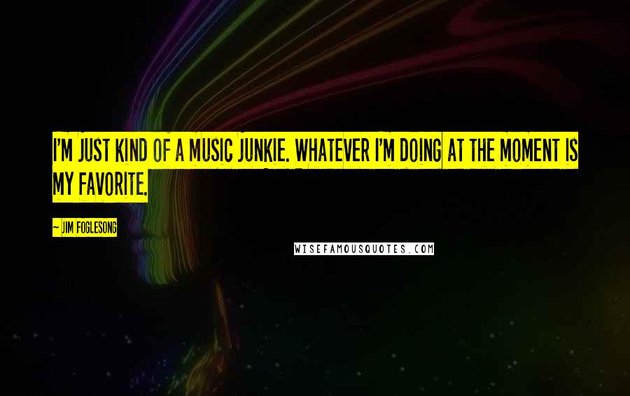 Jim Foglesong Quotes: I'm just kind of a music junkie. Whatever I'm doing at the moment is my favorite.