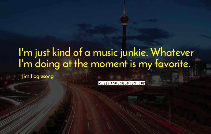 Jim Foglesong Quotes: I'm just kind of a music junkie. Whatever I'm doing at the moment is my favorite.