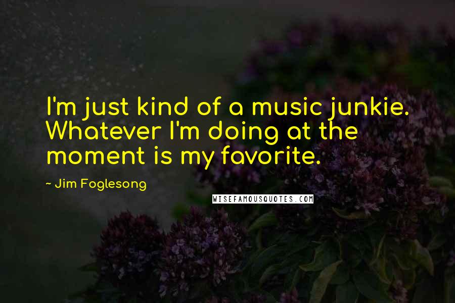 Jim Foglesong Quotes: I'm just kind of a music junkie. Whatever I'm doing at the moment is my favorite.