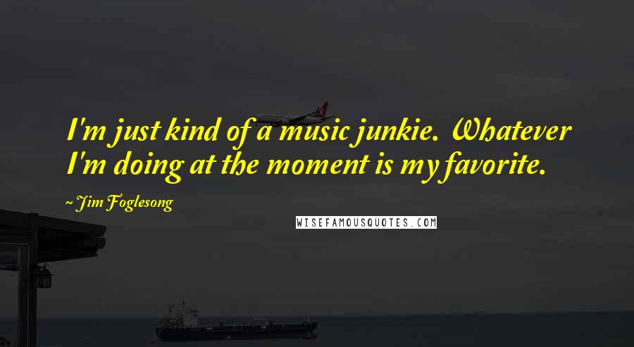 Jim Foglesong Quotes: I'm just kind of a music junkie. Whatever I'm doing at the moment is my favorite.