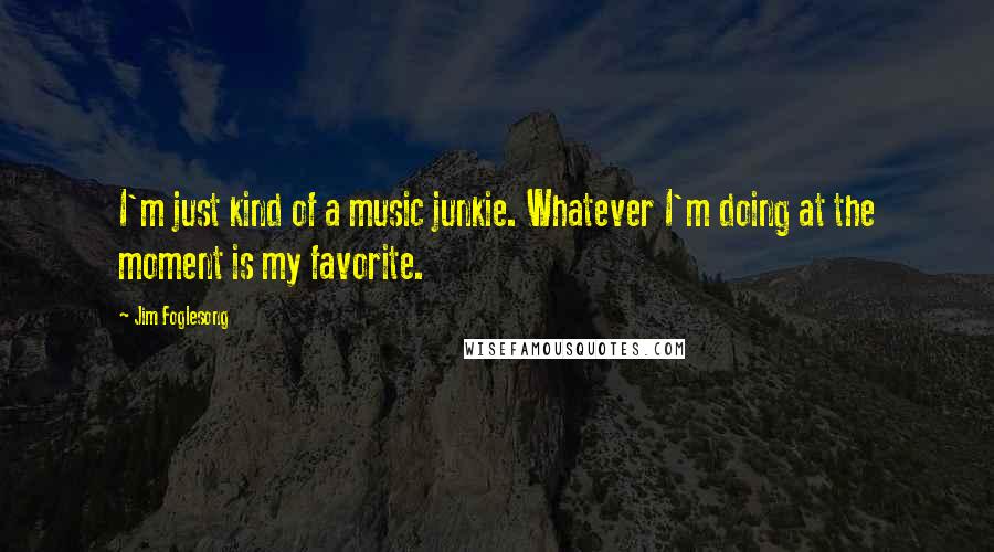 Jim Foglesong Quotes: I'm just kind of a music junkie. Whatever I'm doing at the moment is my favorite.