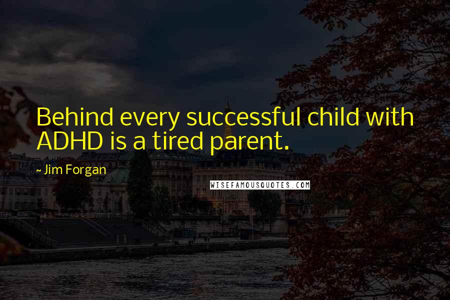 Jim Forgan Quotes: Behind every successful child with ADHD is a tired parent.