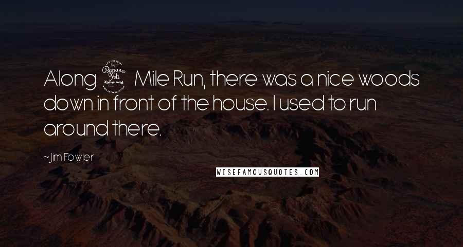 Jim Fowler Quotes: Along 4 Mile Run, there was a nice woods down in front of the house. I used to run around there.