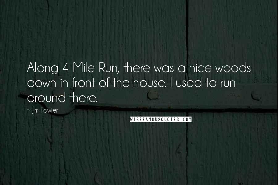 Jim Fowler Quotes: Along 4 Mile Run, there was a nice woods down in front of the house. I used to run around there.