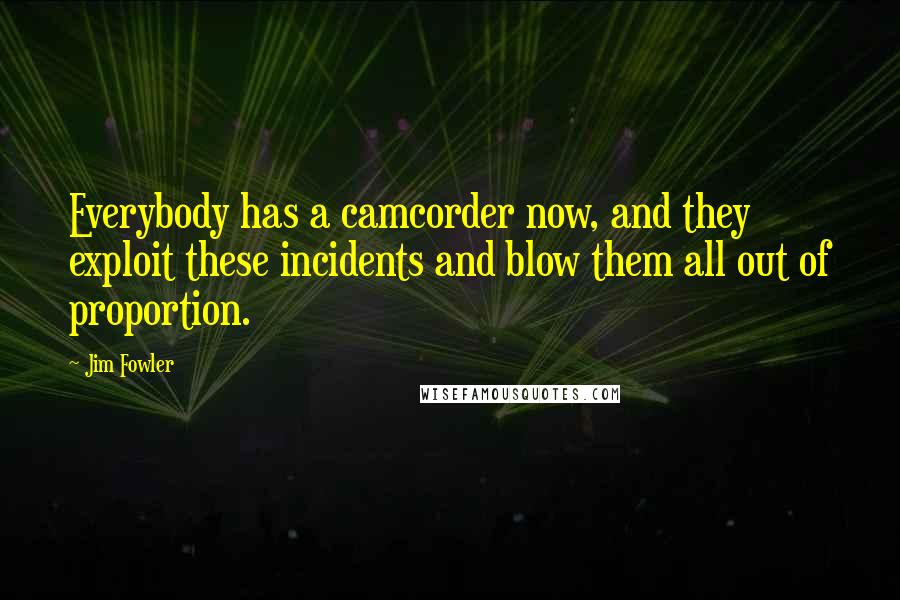 Jim Fowler Quotes: Everybody has a camcorder now, and they exploit these incidents and blow them all out of proportion.