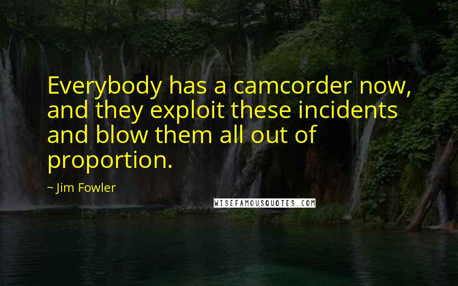Jim Fowler Quotes: Everybody has a camcorder now, and they exploit these incidents and blow them all out of proportion.