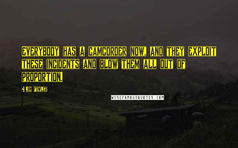 Jim Fowler Quotes: Everybody has a camcorder now, and they exploit these incidents and blow them all out of proportion.