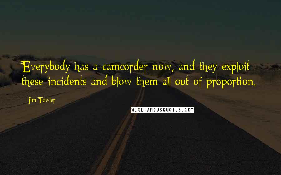 Jim Fowler Quotes: Everybody has a camcorder now, and they exploit these incidents and blow them all out of proportion.