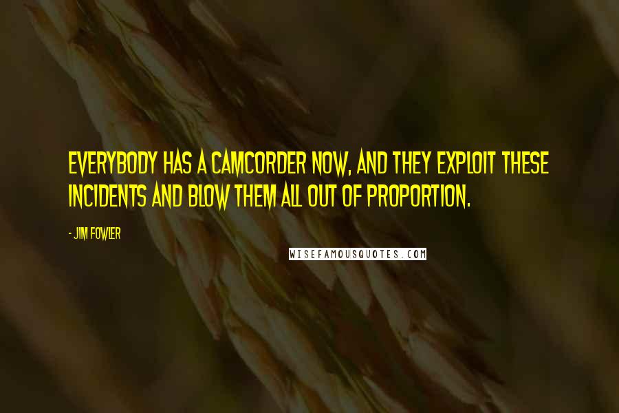 Jim Fowler Quotes: Everybody has a camcorder now, and they exploit these incidents and blow them all out of proportion.