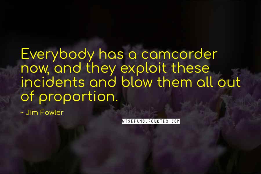 Jim Fowler Quotes: Everybody has a camcorder now, and they exploit these incidents and blow them all out of proportion.