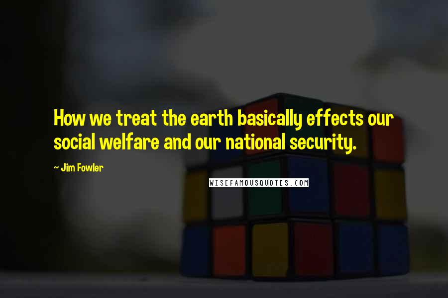 Jim Fowler Quotes: How we treat the earth basically effects our social welfare and our national security.