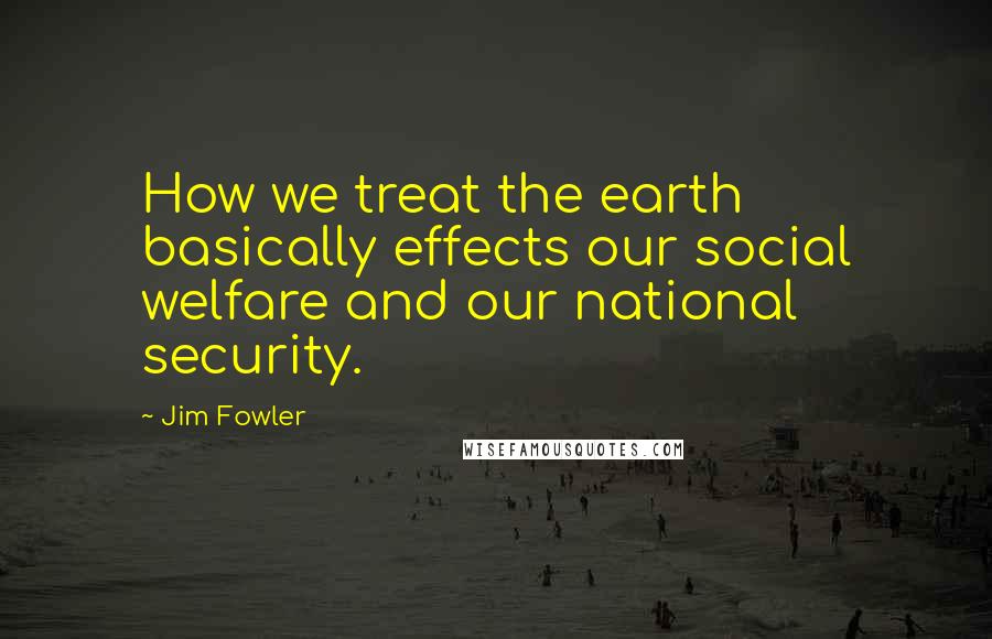 Jim Fowler Quotes: How we treat the earth basically effects our social welfare and our national security.