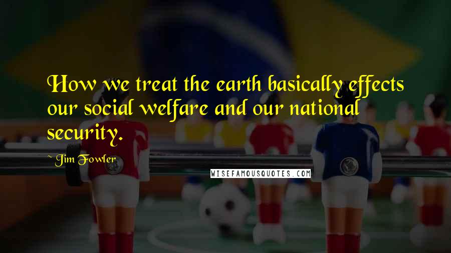 Jim Fowler Quotes: How we treat the earth basically effects our social welfare and our national security.